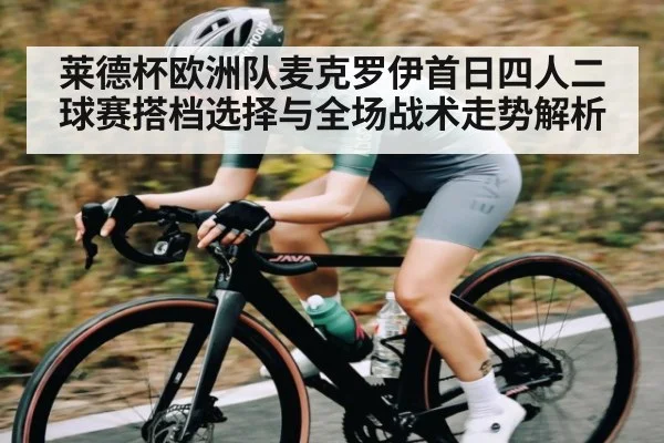 莱德杯欧洲队麦克罗伊首日四人二球赛搭档选择与全场战术走势解析
