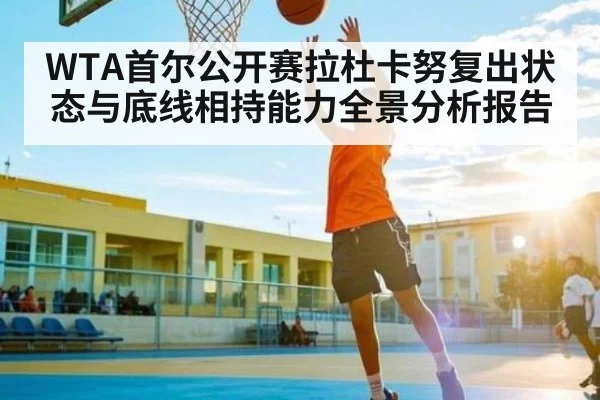 WTA首尔公开赛拉杜卡努复出状态与底线相持能力全景分析报告