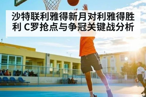 沙特联利雅得新月对利雅得胜利 C罗抢点与争冠关键战分析