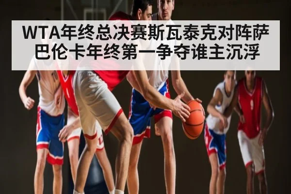 WTA年终总决赛斯瓦泰克对阵萨巴伦卡年终第一争夺谁主沉浮