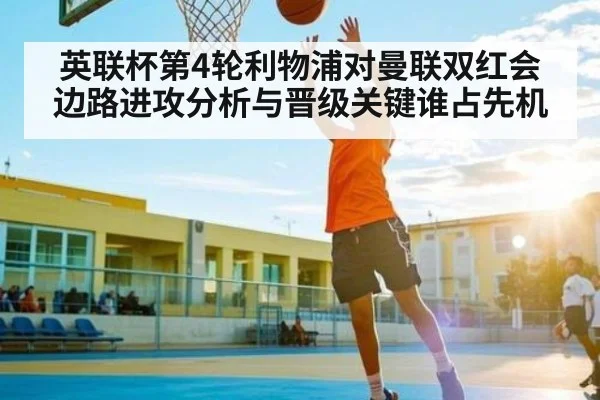 英联杯第4轮利物浦对曼联双红会边路进攻分析与晋级关键谁占先机