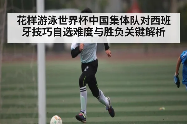 花样游泳世界杯中国集体队对西班牙技巧自选难度与胜负关键解析