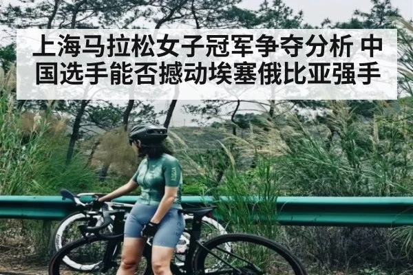 上海马拉松女子冠军争夺分析 中国选手能否撼动埃塞俄比亚强手