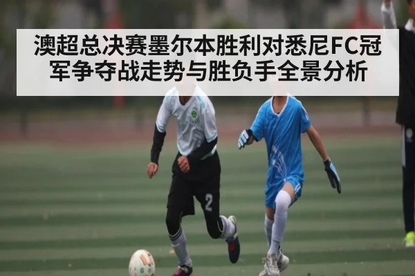 澳超总决赛墨尔本胜利对悉尼FC冠军争夺战走势与胜负手全景分析