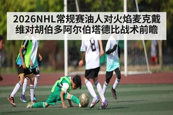 2026NHL常规赛油人对火焰麦克戴维对胡伯多阿尔伯塔德比战术前瞻