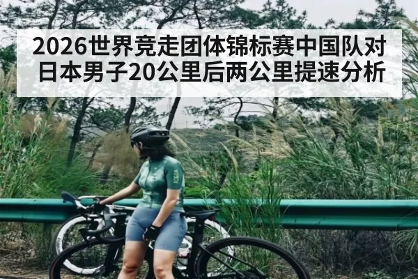 2026世界竞走团体锦标赛中国队对日本男子20公里后两公里提速分析
